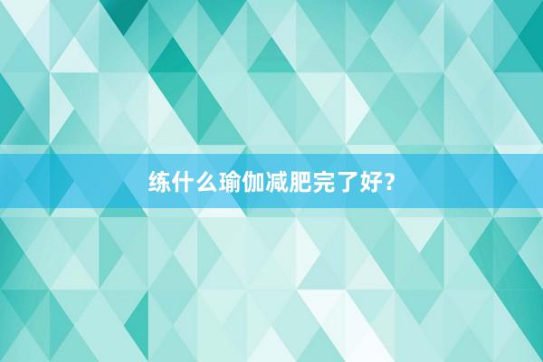 练什么瑜伽减肥完了好？
