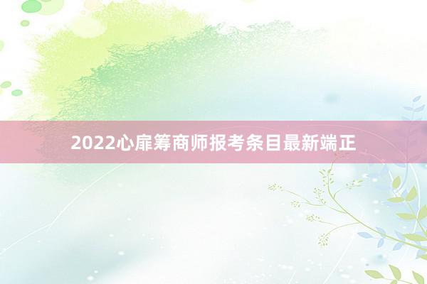 2022心扉筹商师报考条目最新端正